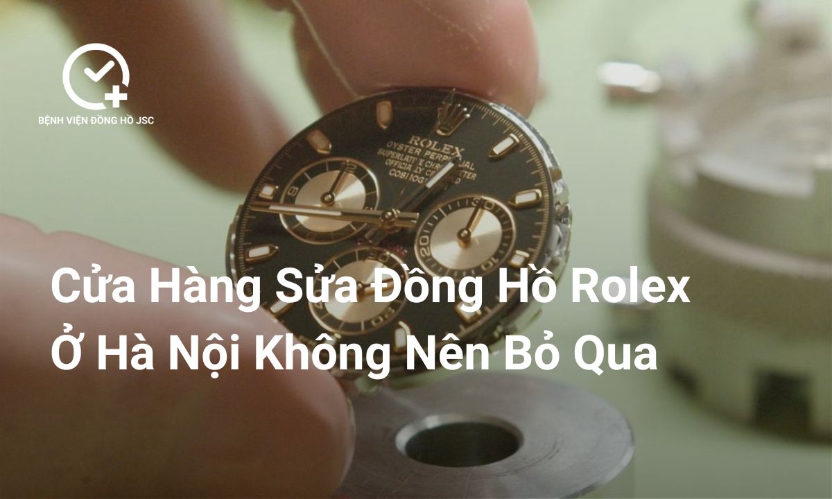 Cửa hàng sửa đồng hồ Rolex ở Hà Nội đáng tin cậy nhất hiện nay