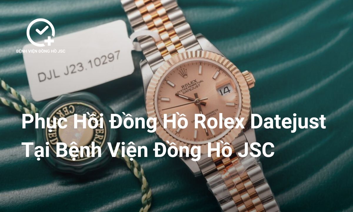Tìm hiểu về phục hồi đồng hồ Rolex Datejust tại Bệnh Viện Đồng Hồ JSC