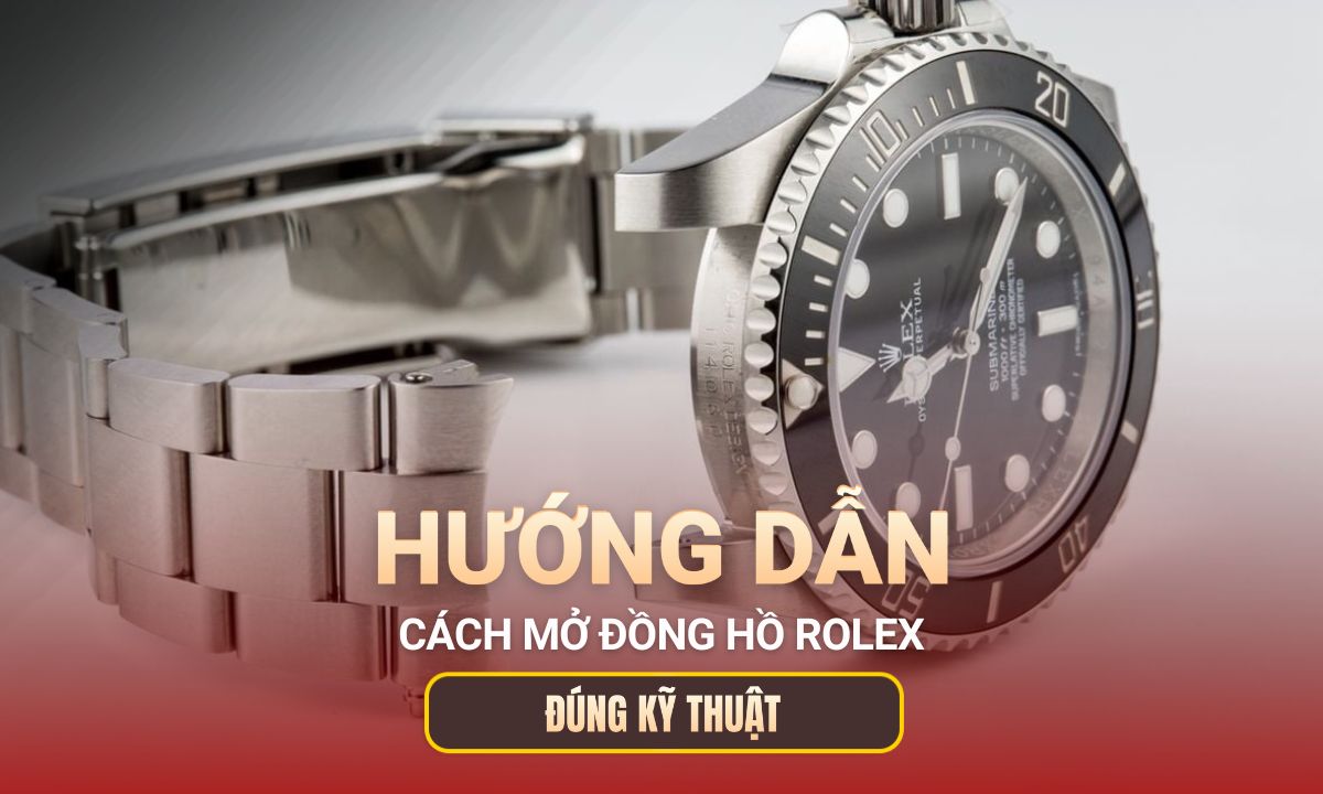 Hướng dẫn cách mở đồng hồ Rolex đạt chuẩn và đơn giản tại nhà