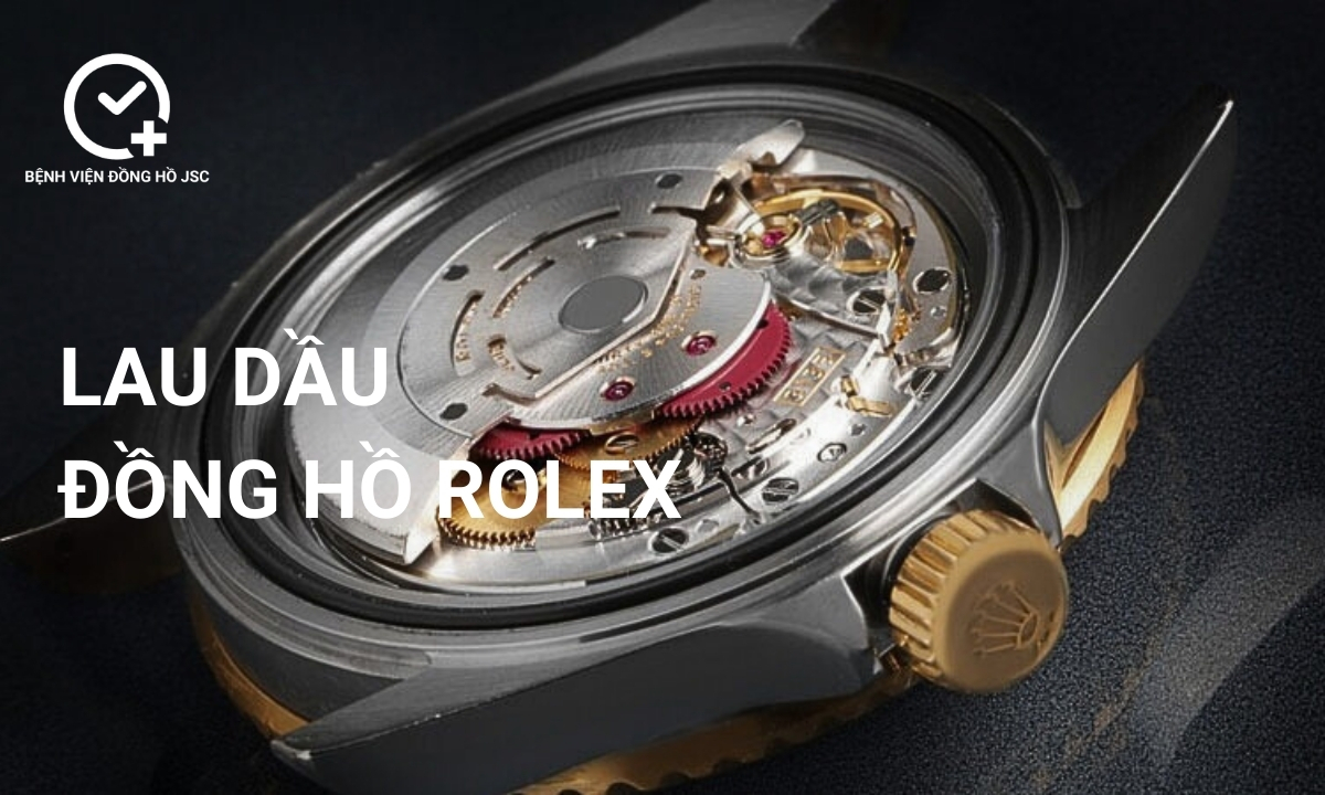 Lau dầu đồng hồ Rolex ở đâu chuyên nghiệp, uy tín nhất hiện nay?