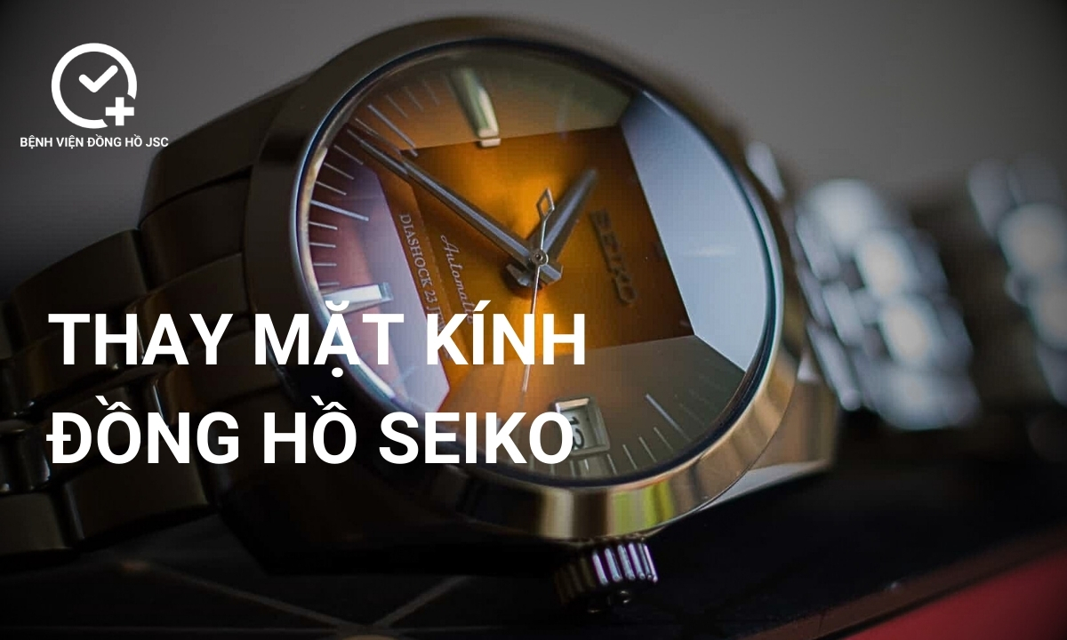 Nơi thay mặt kính đồng hồ Seiko uy tín chất lượng nhất hiện nay