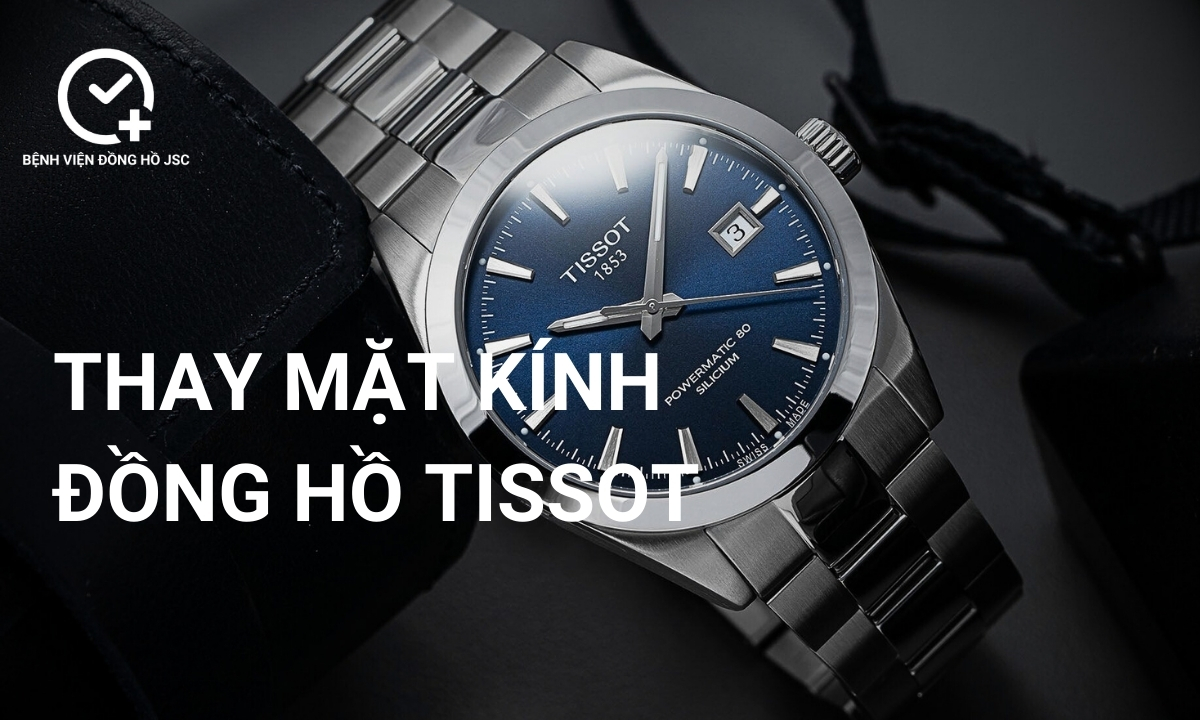 Thay mặt kính đồng hồ Tissot ở đâu chất lượng, an toàn, giá rẻ?