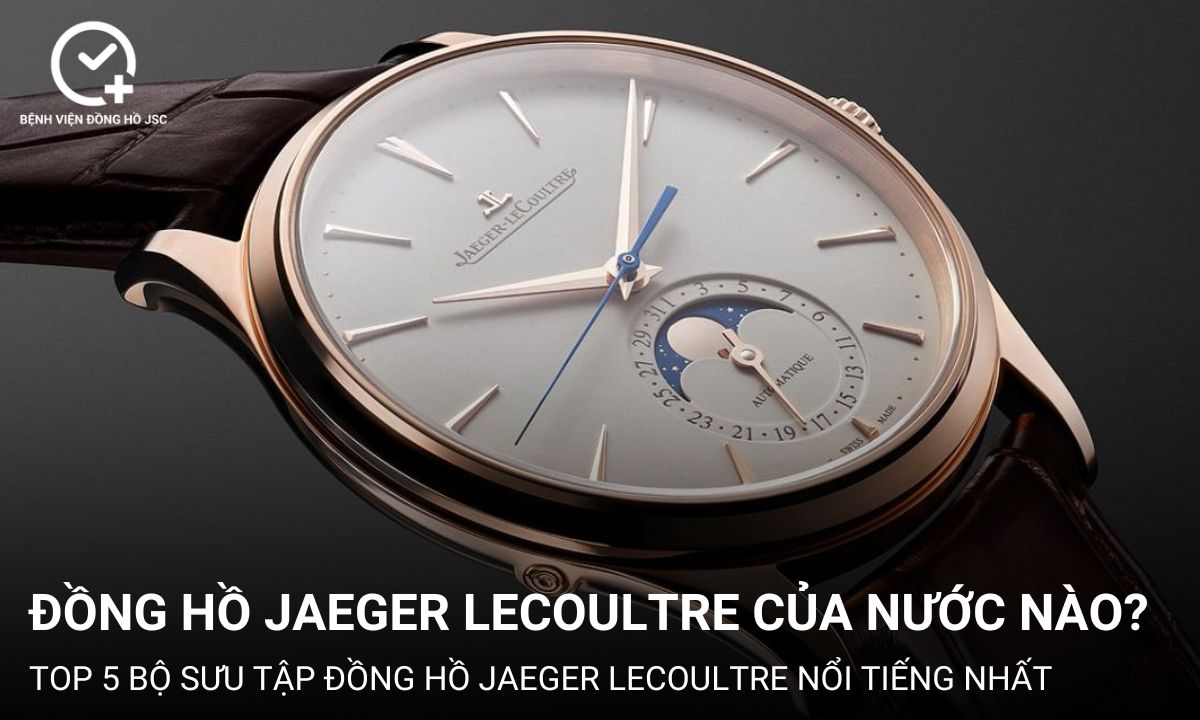 Đồng hồ Jaeger LeCoultre của nước nào? TOP 5 bộ sưu tập nổi tiếng nhất