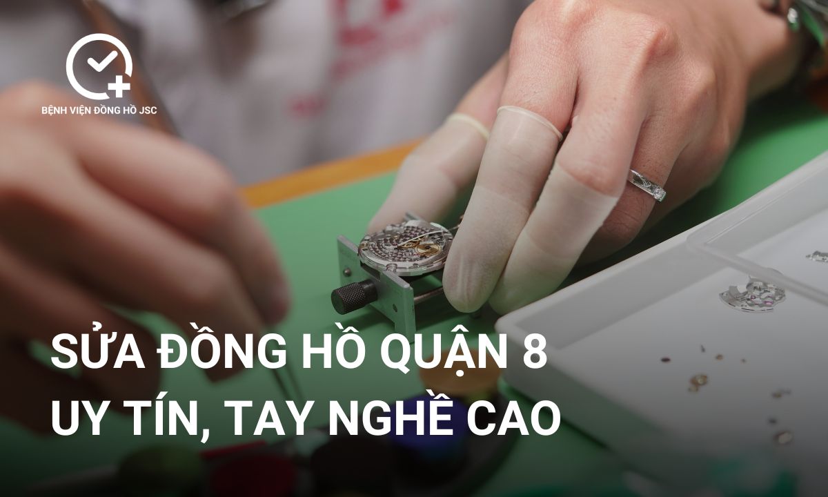 Sửa Đồng Hồ Quận 8 Uy Tín, Đáng Tin Cậy Cho Đồng Hồ Cao Cấp