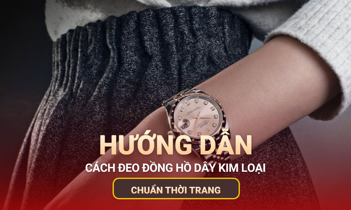 Cách đeo đồng hồ dây kim loại đúng chuẩn và thoải mái nhất