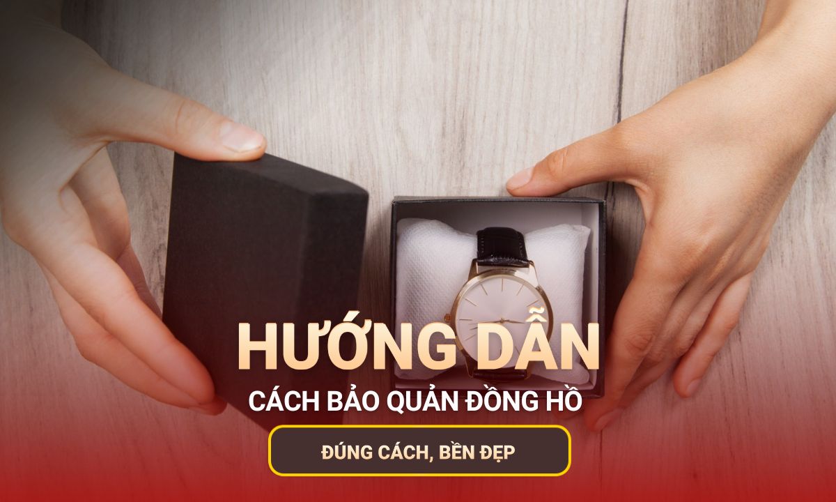 Cách bảo quản đồng hồ đúng cách, bền đẹp theo thời gian