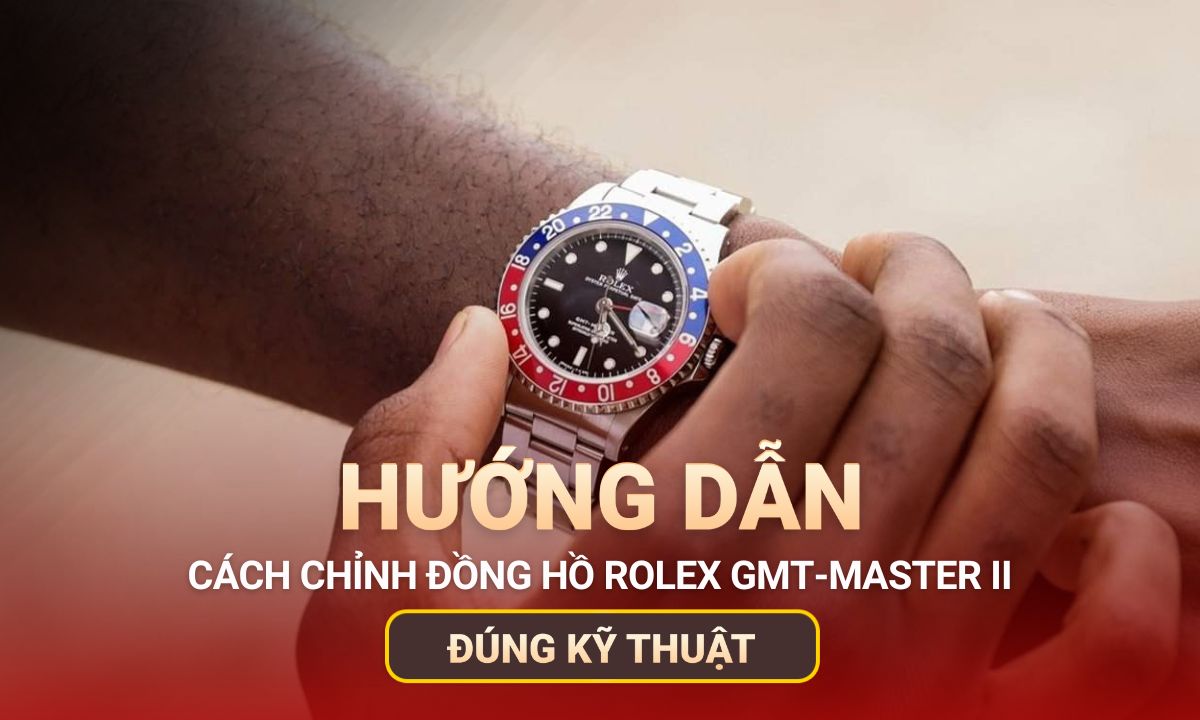 Cách chỉnh đồng hồ Rolex GMT-Master II đúng kỹ thuật