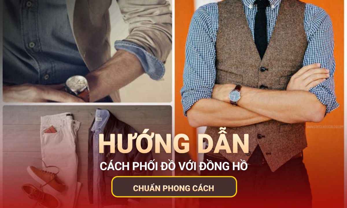Cách phối đồ với đồng hồ chuẩn phong cách và phù hợp hoàn cảnh