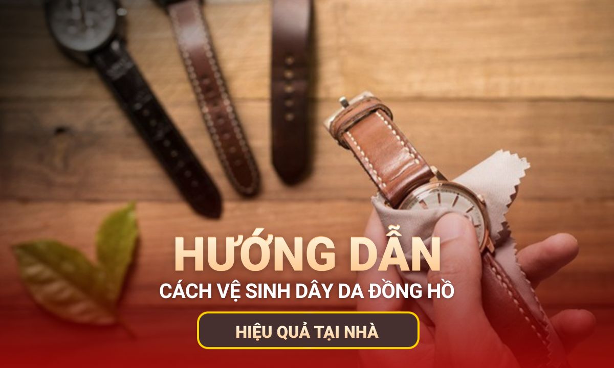 Hướng dẫn cách vệ sinh dây da đồng hồ hiệu quả tại nhà