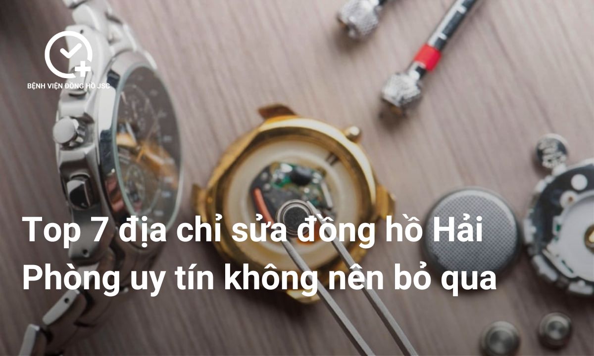 Top 7 Địa Chỉ Sửa Đồng Hồ Hải Phòng Uy Tín Không Nên Bỏ Qua