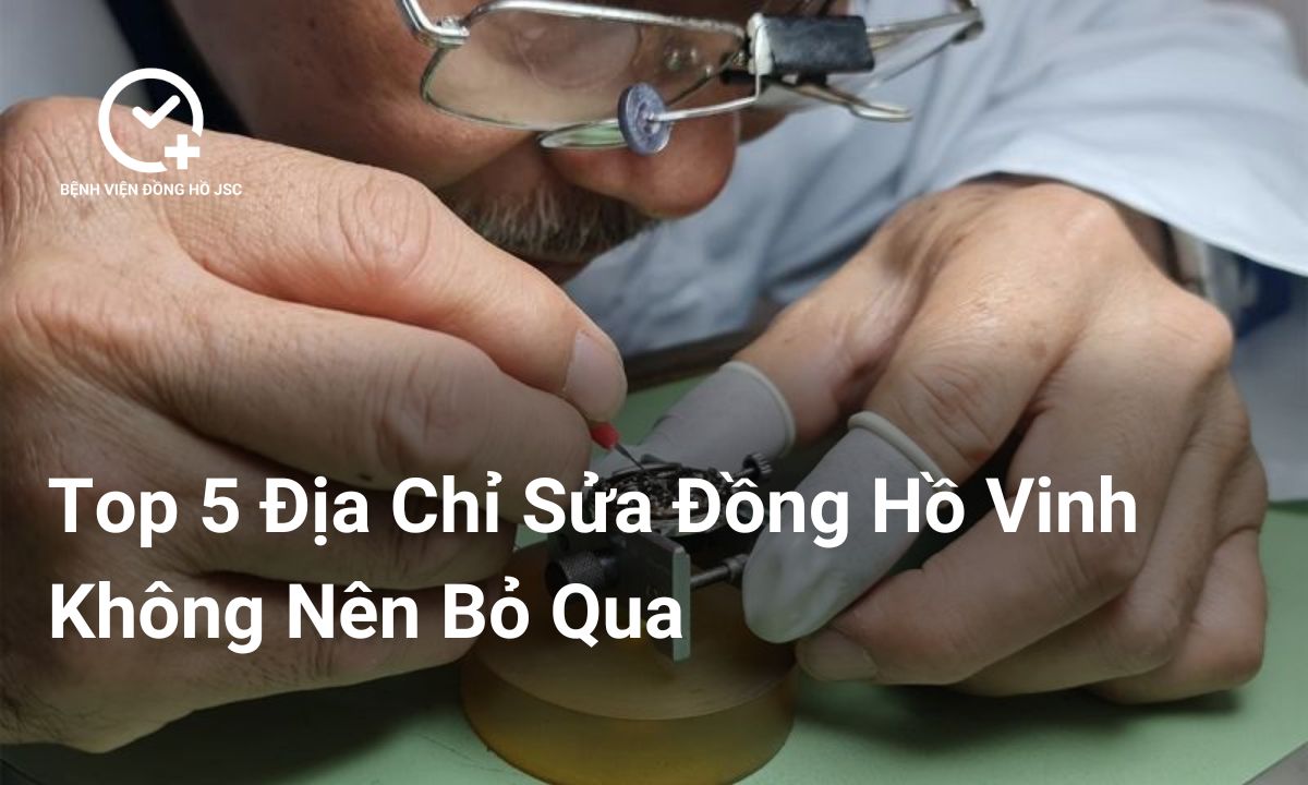 Top 5 Địa Chỉ Sửa Đồng Hồ Ở Vinh Không Nên Bỏ Qua, Báo Giá Chính Xác