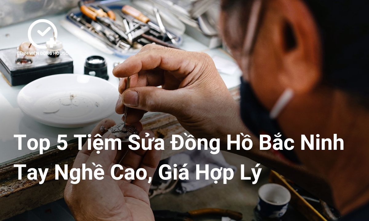 Top 5 Tiệm Sửa Đồng Hồ Bắc Ninh Tay Nghề Cao, Giá Hợp Lý