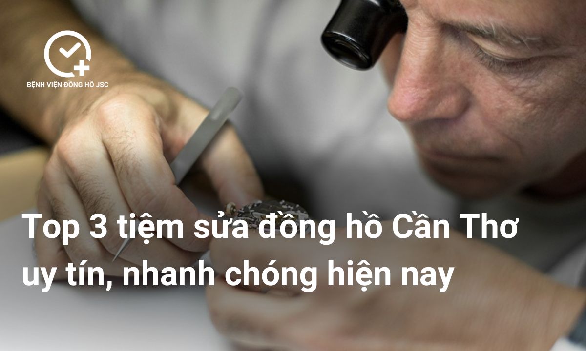 Tiệm sửa đồng hồ Cần Thơ uy tín, nhanh chóng hiện nay