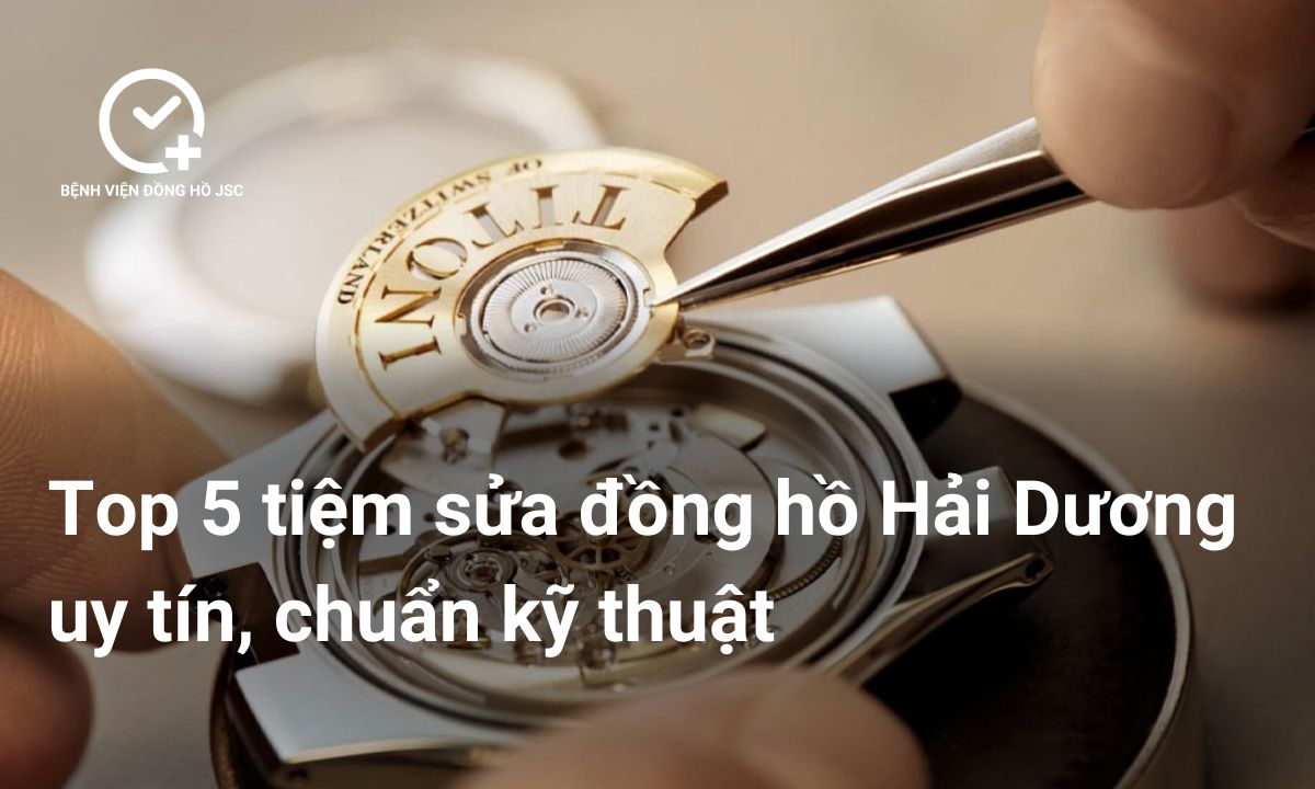 Top 5 tiệm sửa đồng hồ Hải Dương uy tín, chuẩn kỹ thuật