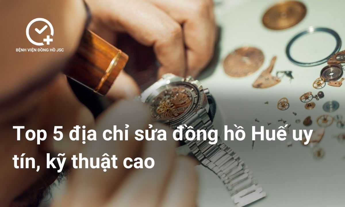 Top 5 địa chỉ sửa đồng hồ Huế uy tín, kỹ thuật cao