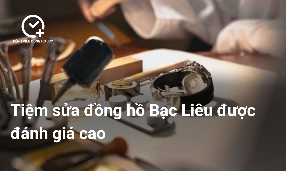 Tiệm sửa đồng hồ Bạc Liêu được đánh giá cao
