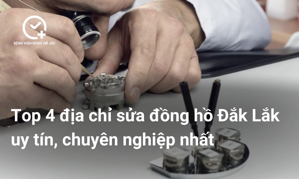 Top 4 địa chỉ sửa đồng hồ Đắk Lắk uy tín, chuyên nghiệp nhất