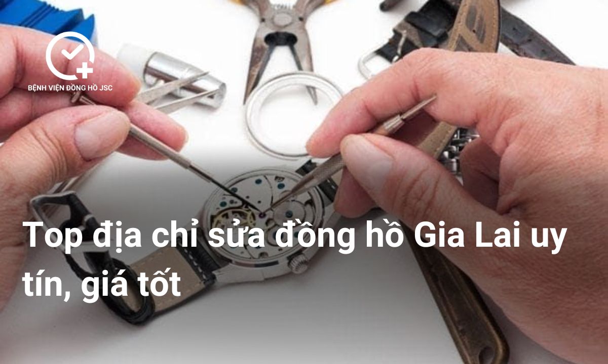 Top địa chỉ sửa đồng hồ Gia Lai uy tín, giá tốt