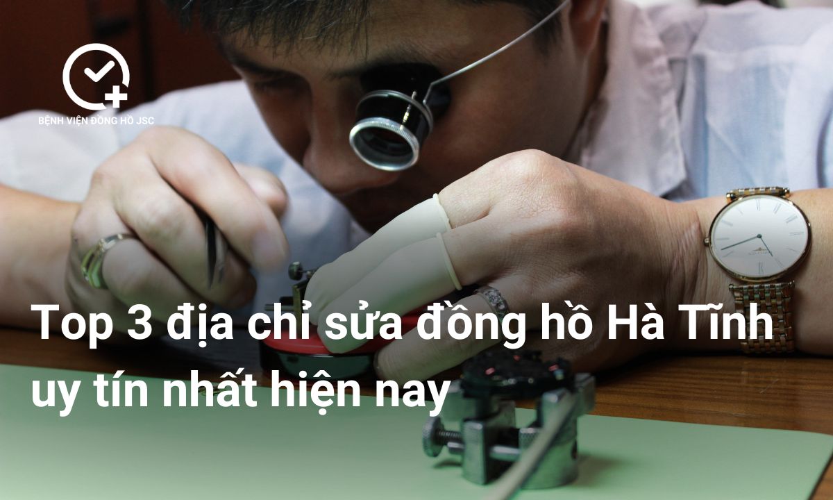 Top 3 địa chỉ sửa đồng hồ Hà Tĩnh uy tín nhất hiện nay