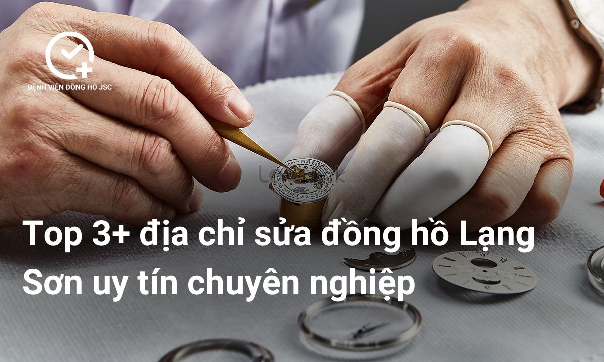 Top 3+ địa chỉ sửa đồng hồ Lạng Sơn uy tín chuyên nghiệp