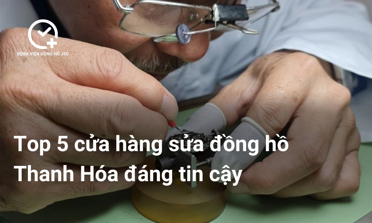 Top 5 cửa hàng sửa đồng hồ Thanh Hóa đáng tin cậy