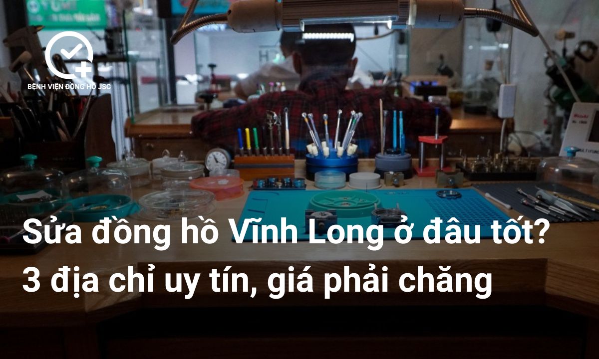 Sửa đồng hồ Vĩnh Long ở đâu tốt? 3 địa chỉ uy tín, giá phải chăng