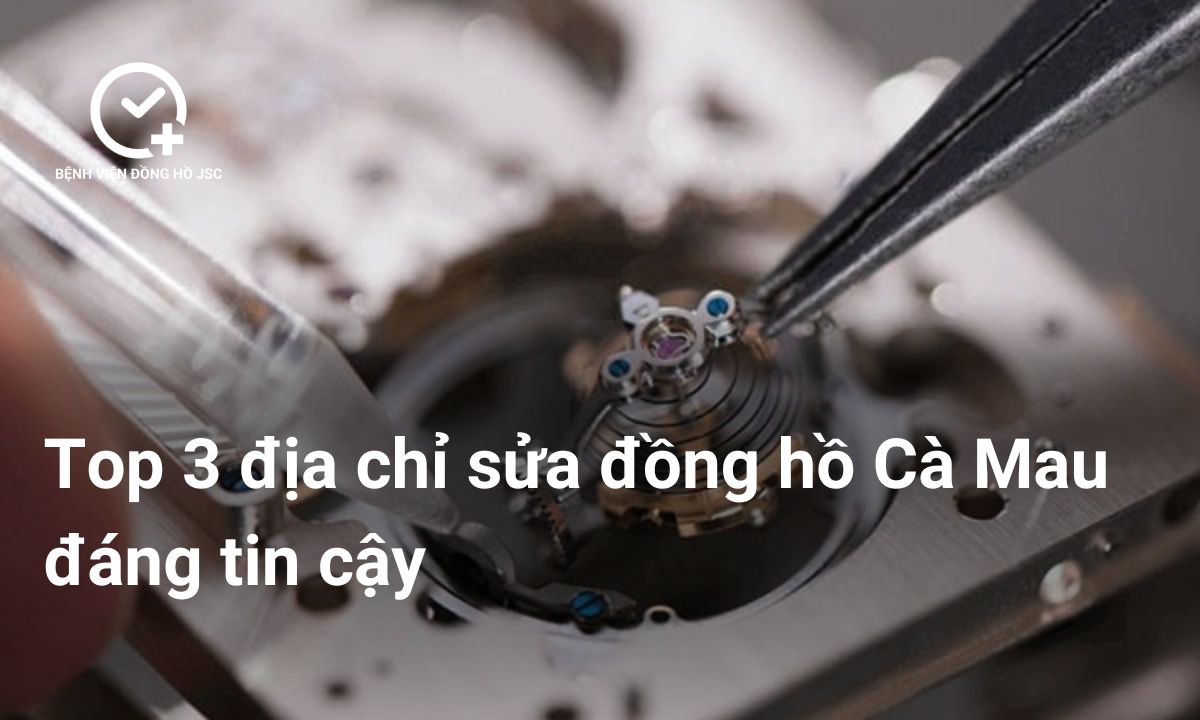 Top 3 địa chỉ sửa đồng hồ Cà Mau đáng tin cậy