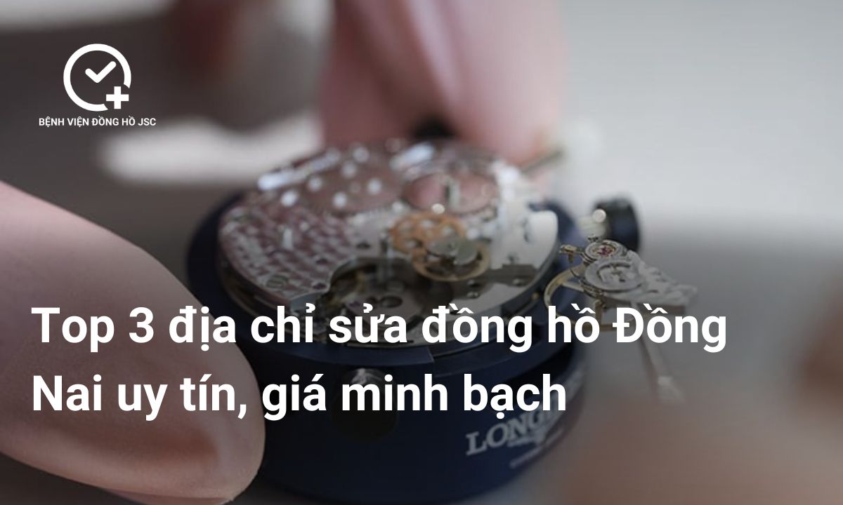 Top 3 địa chỉ sửa đồng hồ Đồng Nai uy tín, giá minh bạch