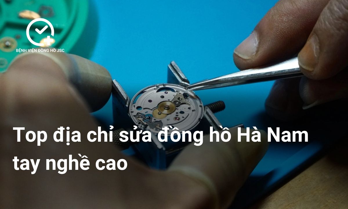 Top địa chỉ sửa đồng hồ Hà Nam tay nghề cao