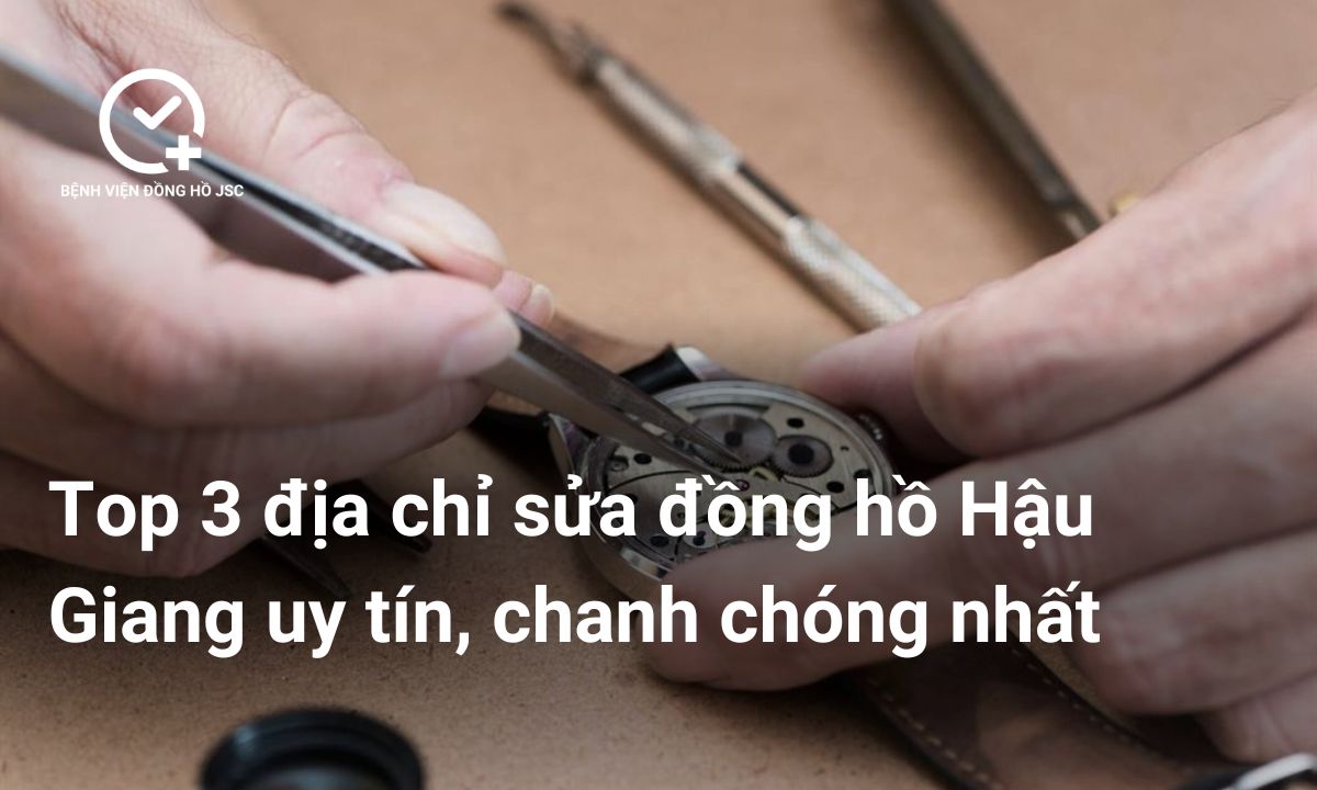 Top 3 địa chỉ sửa đồng hồ Hậu Giang uy tín, chanh chóng nhất