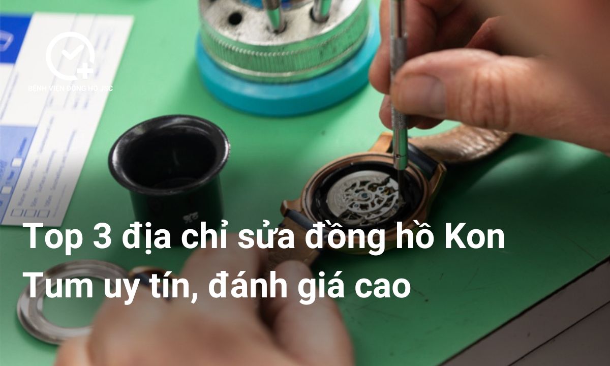 Top 3 địa chỉ sửa đồng hồ Kon Tum uy tín, đánh giá cao