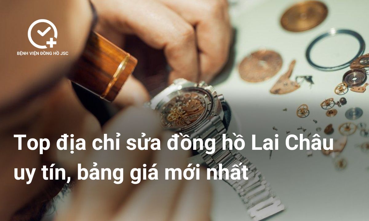 Top địa chỉ sửa đồng hồ Lai Châu uy tín, bảng giá mới nhất