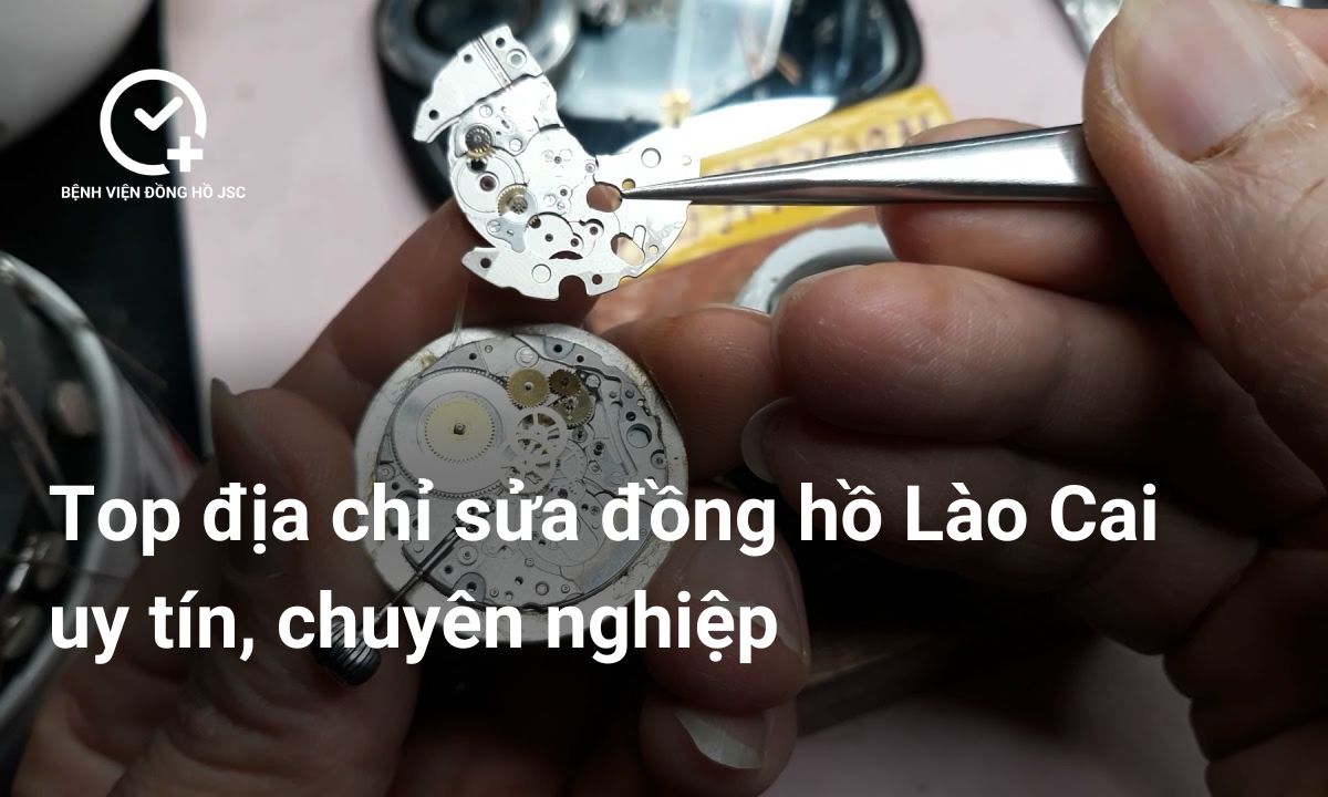 Top 3 địa chỉ sửa đồng hồ Lào Cai uy tín, chuyên nghiệp