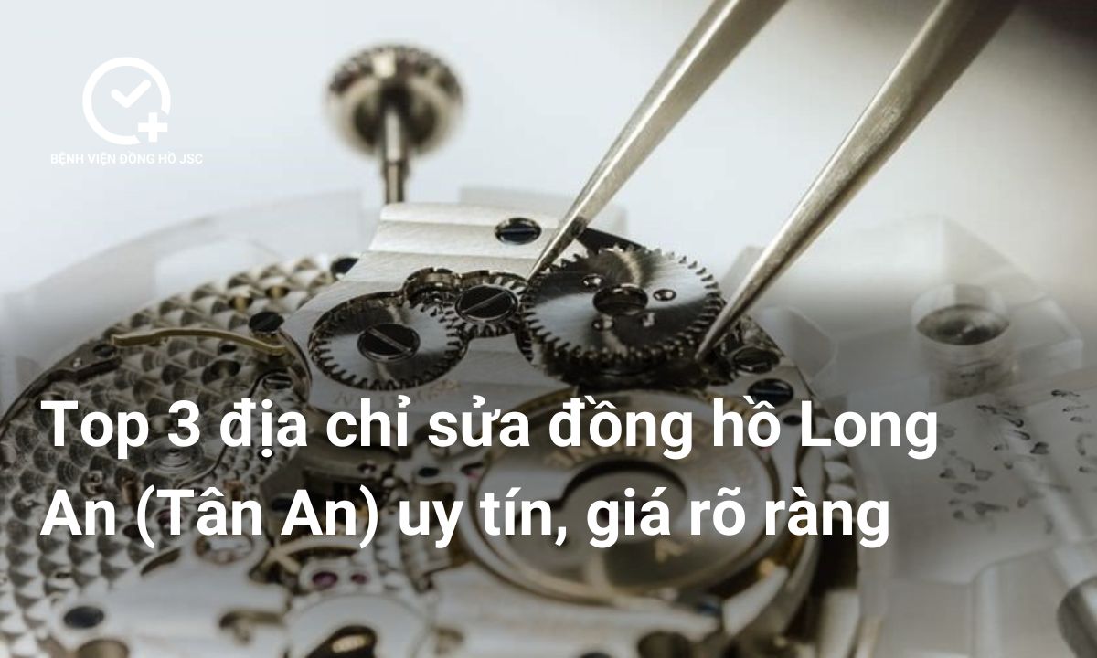 Top 3 địa chỉ sửa đồng hồ Long An (Tân An) uy tín, giá rõ ràng