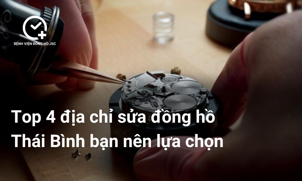 Top 4 địa chỉ sửa đồng hồ Thái Bình bạn nên lựa chọn