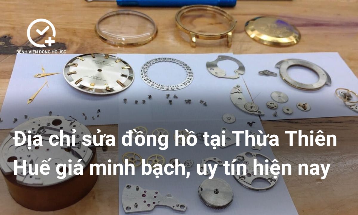 Địa chỉ sửa đồng hồ Thừa Thiên Huế giá minh bạch, uy tín hiện nay
