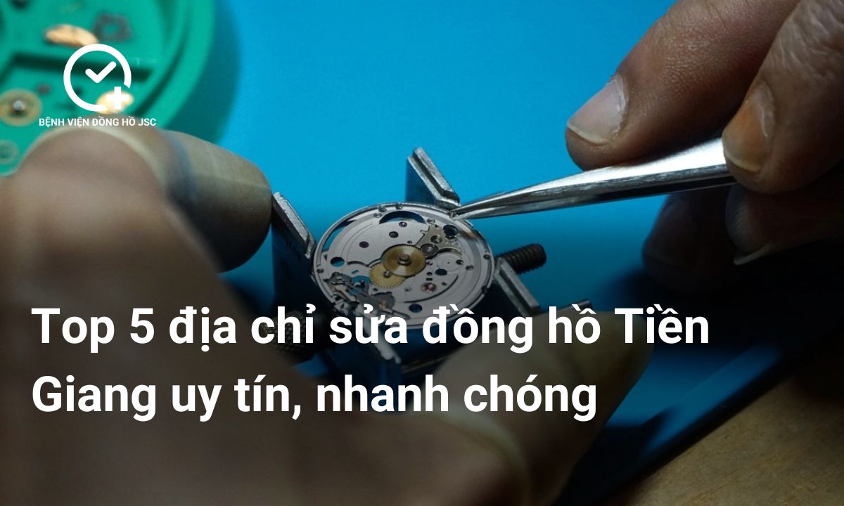 Top 5 địa chỉ sửa đồng hồ Tiền Giang uy tín, nhanh chóng