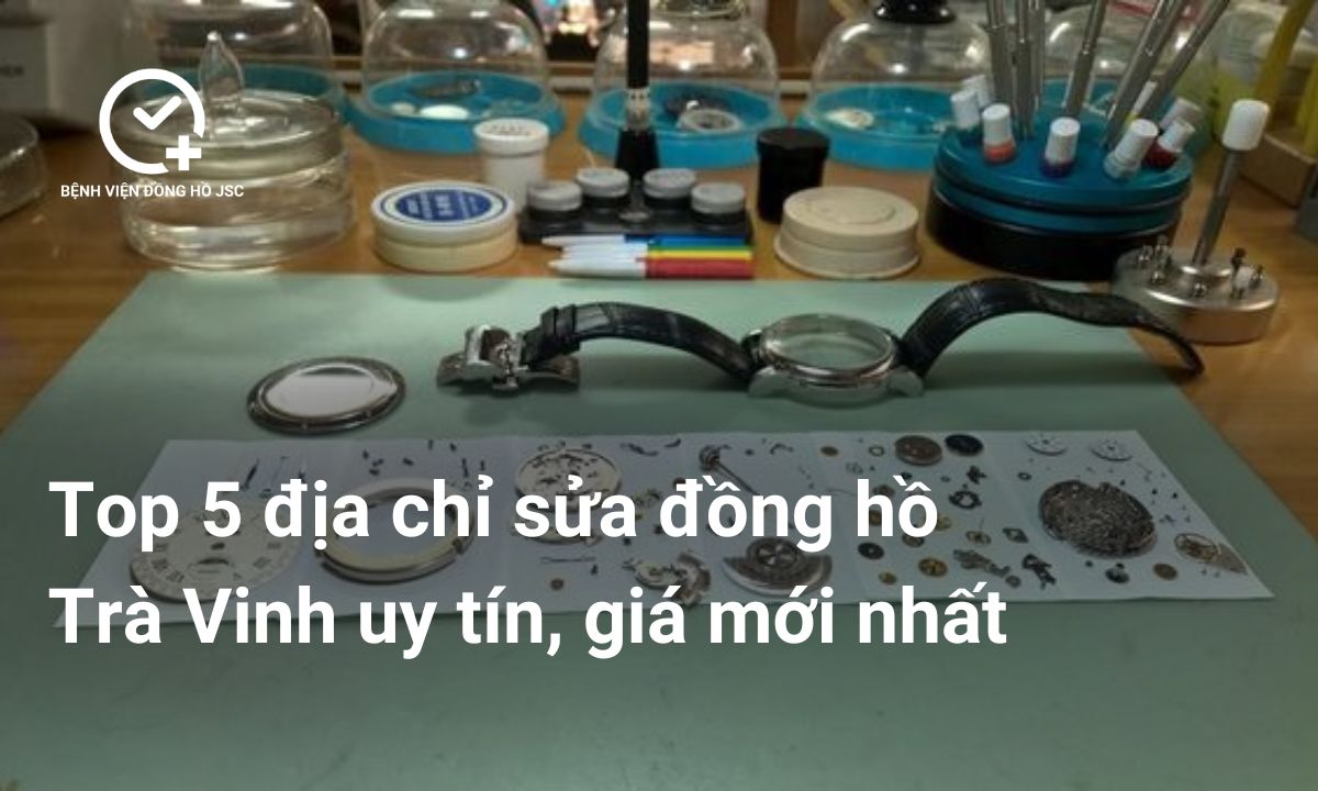 Top 5 địa chỉ sửa đồng hồ Trà Vinh uy tín, giá mới nhất
