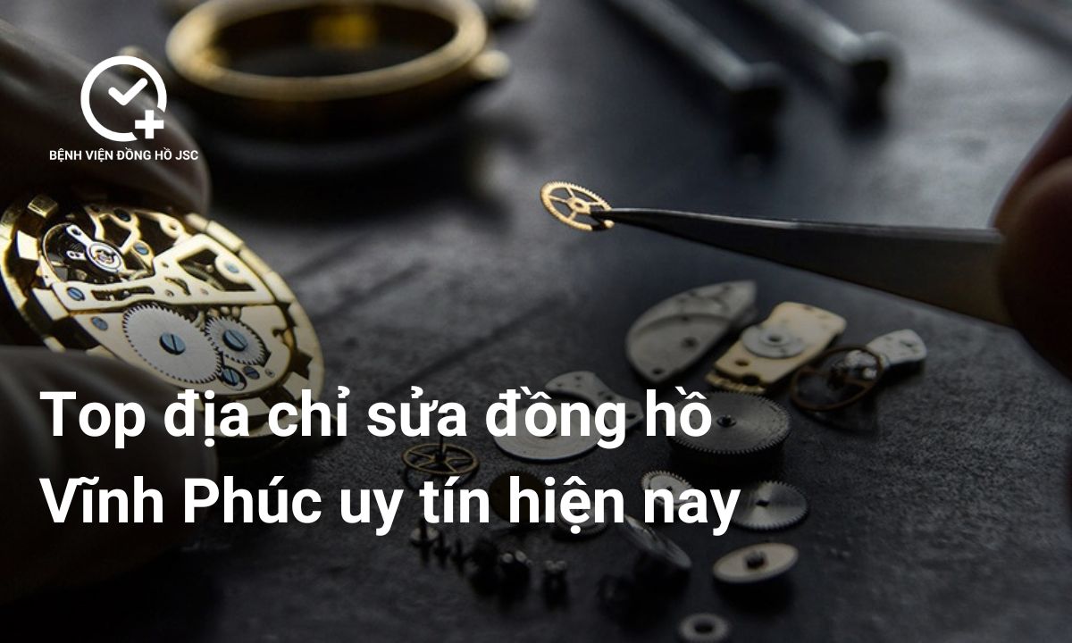 Top địa chỉ sửa đồng hồ Vĩnh Phúc uy tín hiện nay