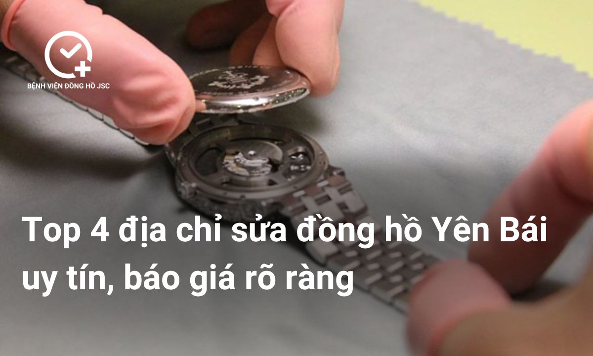 Top 4 địa chỉ sửa đồng hồ Yên Bái uy tín, báo giá rõ ràng