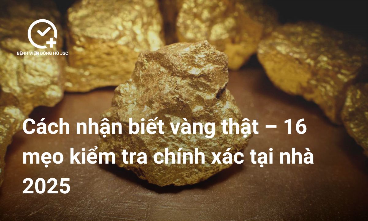 Cách nhận biết vàng thật – 16 mẹo kiểm tra chính xác tại nhà 2025