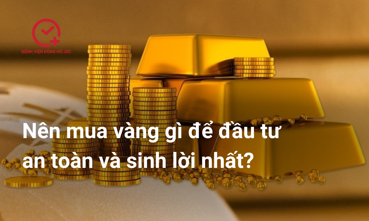 Nên mua vàng gì để đầu tư an toàn và sinh lời nhất?